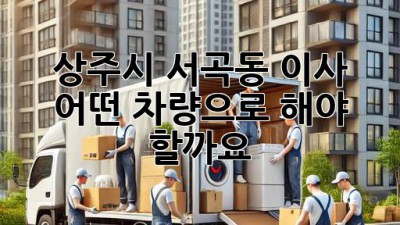 상주시 서곡동 이사, 어떤 차량으로 해야 할까요?